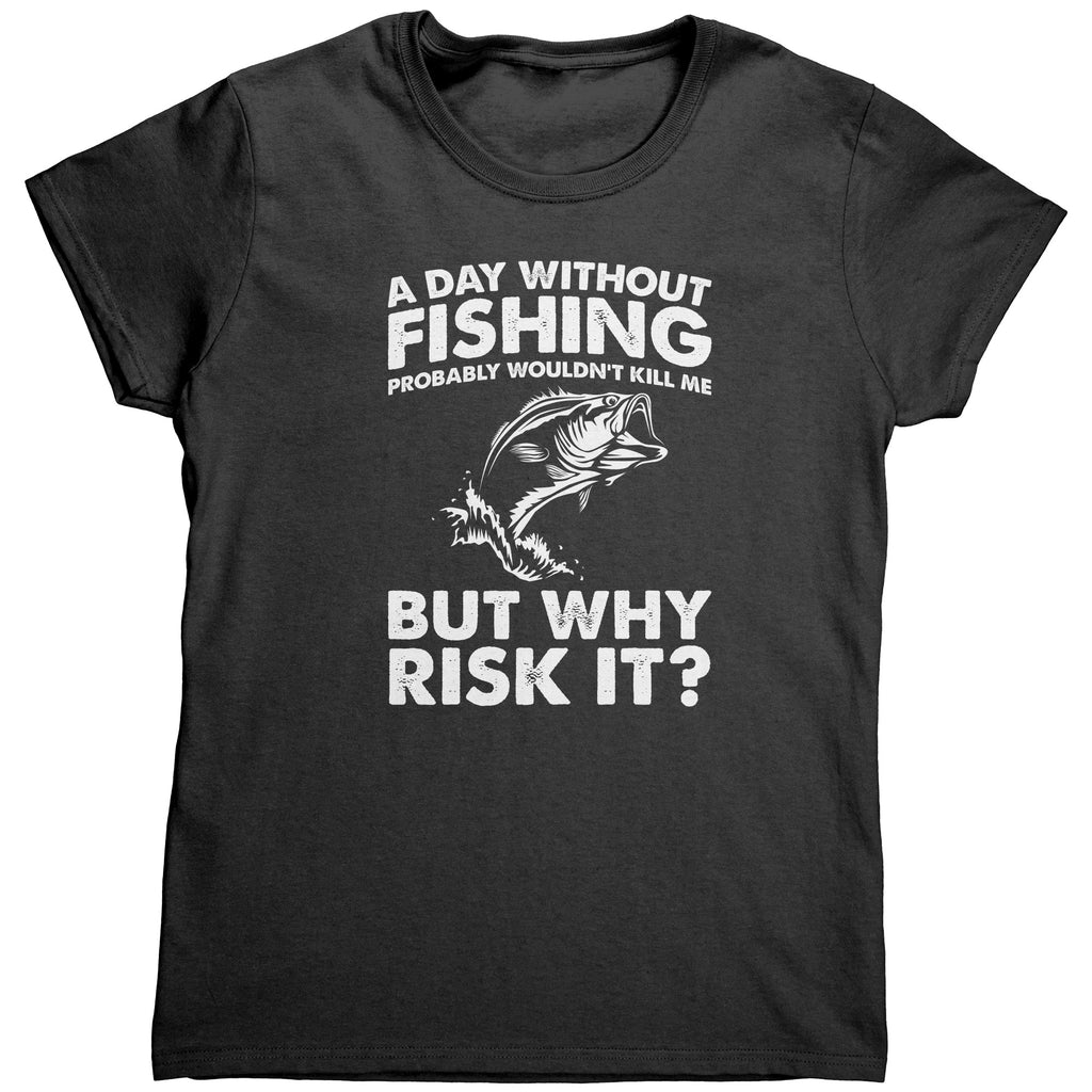 A Day Without Fishing Probably Wouldn't Kill Me But Why Risk It? (Ladies) -Apparel | Drunk America 