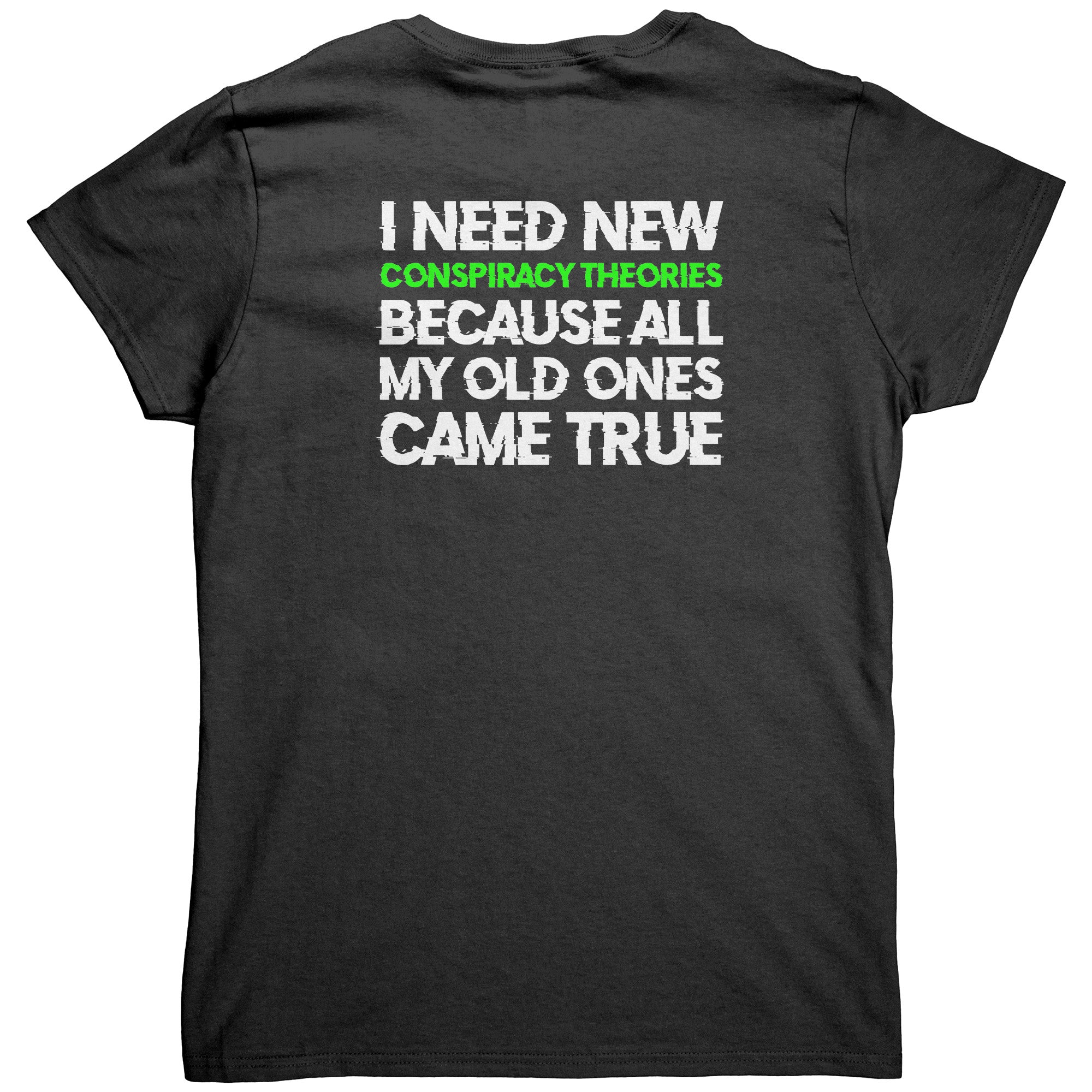 I Need New Conspiracy Theories Because All My Old Ones Came True (Ladies Back Print) -Apparel | Drunk America 