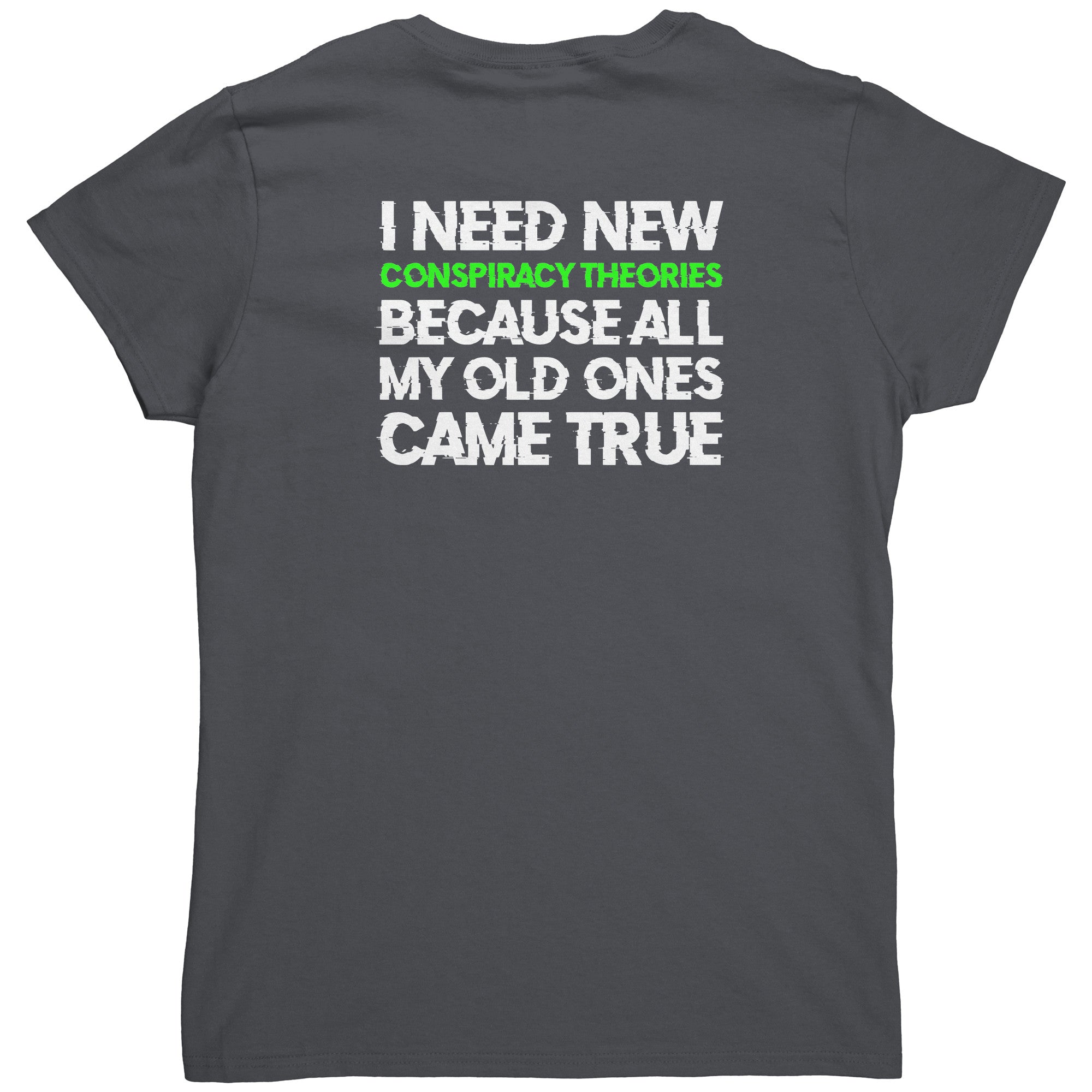I Need New Conspiracy Theories Because All My Old Ones Came True (Ladies Back Print) -Apparel | Drunk America 