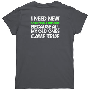 I Need New Conspiracy Theories Because All My Old Ones Came True (Ladies Back Print) -Apparel | Drunk America 