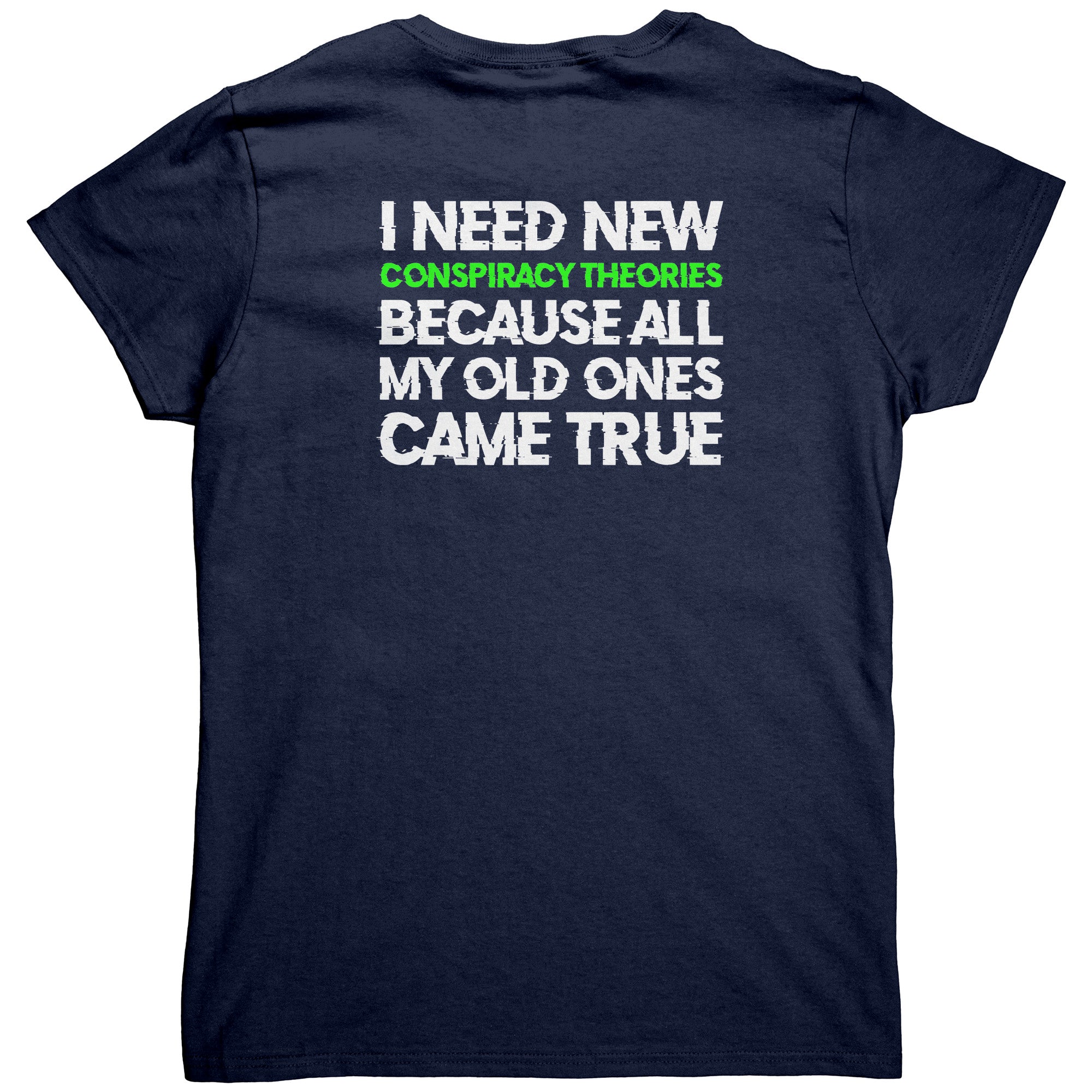 I Need New Conspiracy Theories Because All My Old Ones Came True (Ladies Back Print) -Apparel | Drunk America 