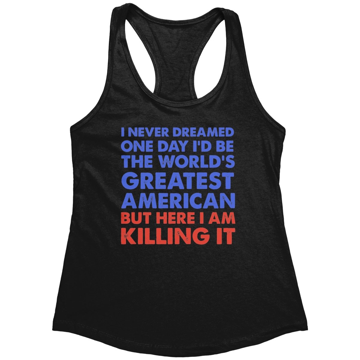 I Never Dreamed One Day I'd Be The World's Greatest American But Here I Am Killing It (Ladies) – Apparel by Drunk America