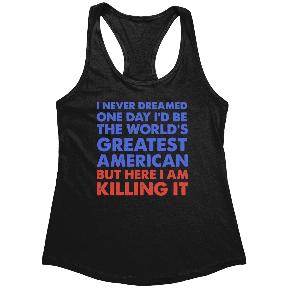 I Never Dreamed One Day I'd Be The World's Greatest American But Here I Am Killing It (Ladies) -Apparel | Drunk America 