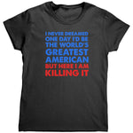 I Never Dreamed One Day I'd Be The World's Greatest American But Here I Am Killing It (Ladies) – Apparel by Drunk America