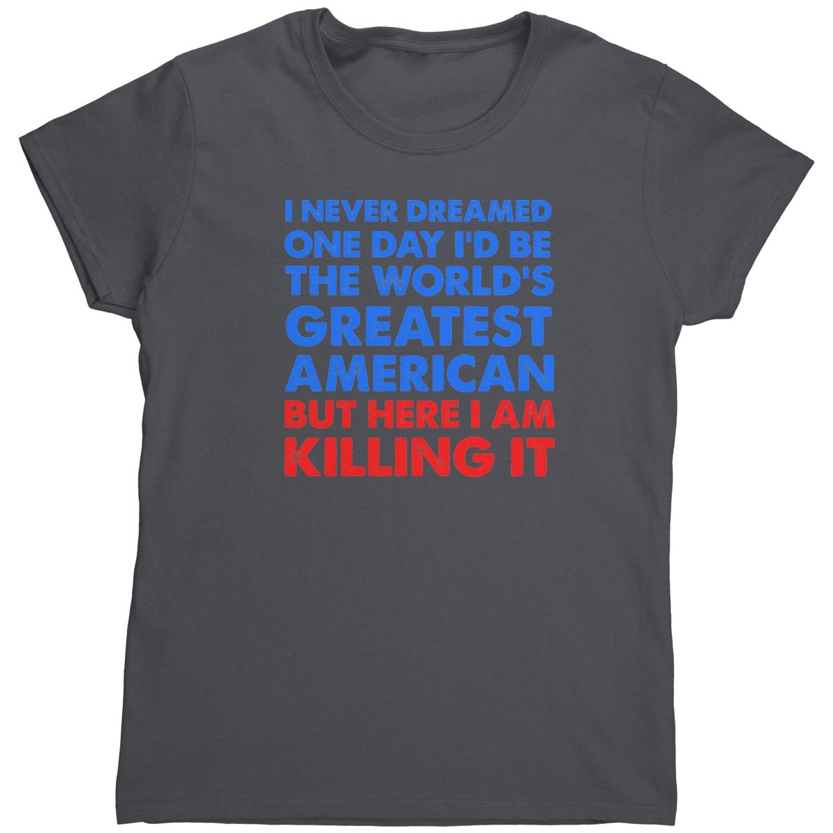 I Never Dreamed One Day I'd Be The World's Greatest American But Here I Am Killing It (Ladies) – Apparel by Drunk America