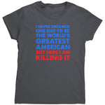 I Never Dreamed One Day I'd Be The World's Greatest American But Here I Am Killing It (Ladies) -Apparel | Drunk America 