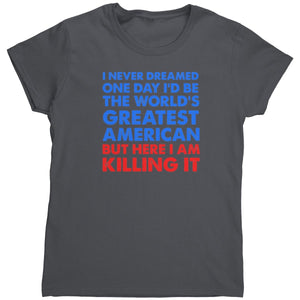 I Never Dreamed One Day I'd Be The World's Greatest American But Here I Am Killing It (Ladies) -Apparel | Drunk America 