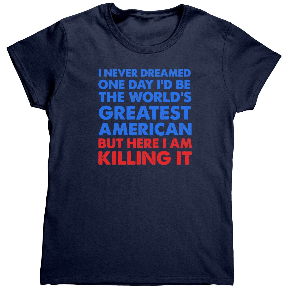 I Never Dreamed One Day I'd Be The World's Greatest American But Here I Am Killing It (Ladies) -Apparel | Drunk America 