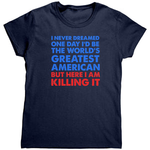 I Never Dreamed One Day I'd Be The World's Greatest American But Here I Am Killing It (Ladies) -Apparel | Drunk America 