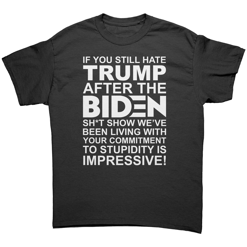 If You Still Hate Trump After The Biden Sh*t Show We've Been Living In Your Commitment To Stupidity Is Impressive -Apparel | Drunk America 