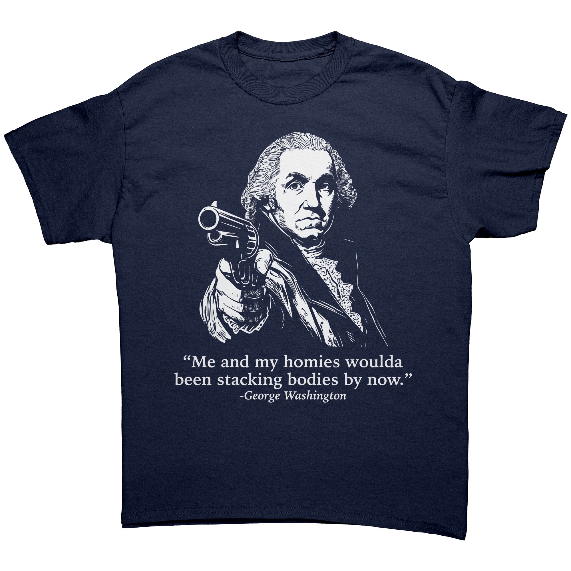 Me and My Homies Woulda Been Stacking Bodies By Now George Washington -Apparel | Drunk America 