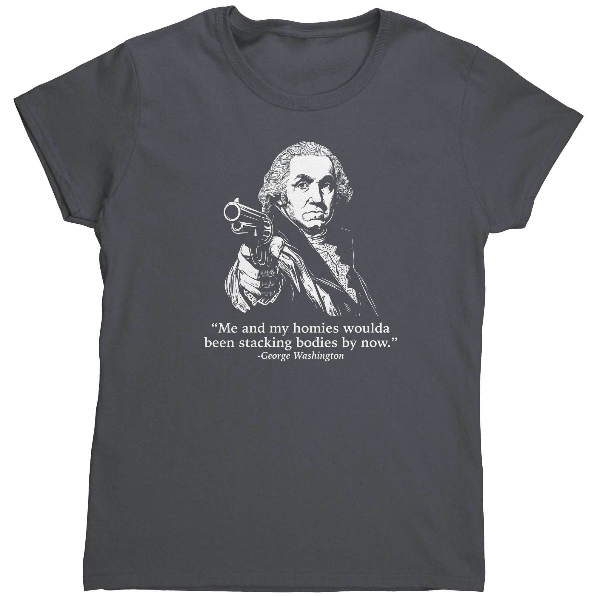 Me and My Homies Woulda Been Stacking Bodies By Now (Ladies) -Apparel | Drunk America 
