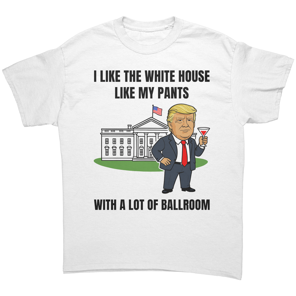 Trump I Like My White House With A Lot Of Ballrooom – Patriotic Clothing for True Americans | Drunk America