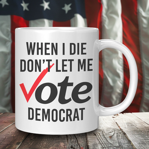 When I Die Don't Let Me Vote Democrat Coffee Mug – Patriotic Clothing for True Americans | Drunk America