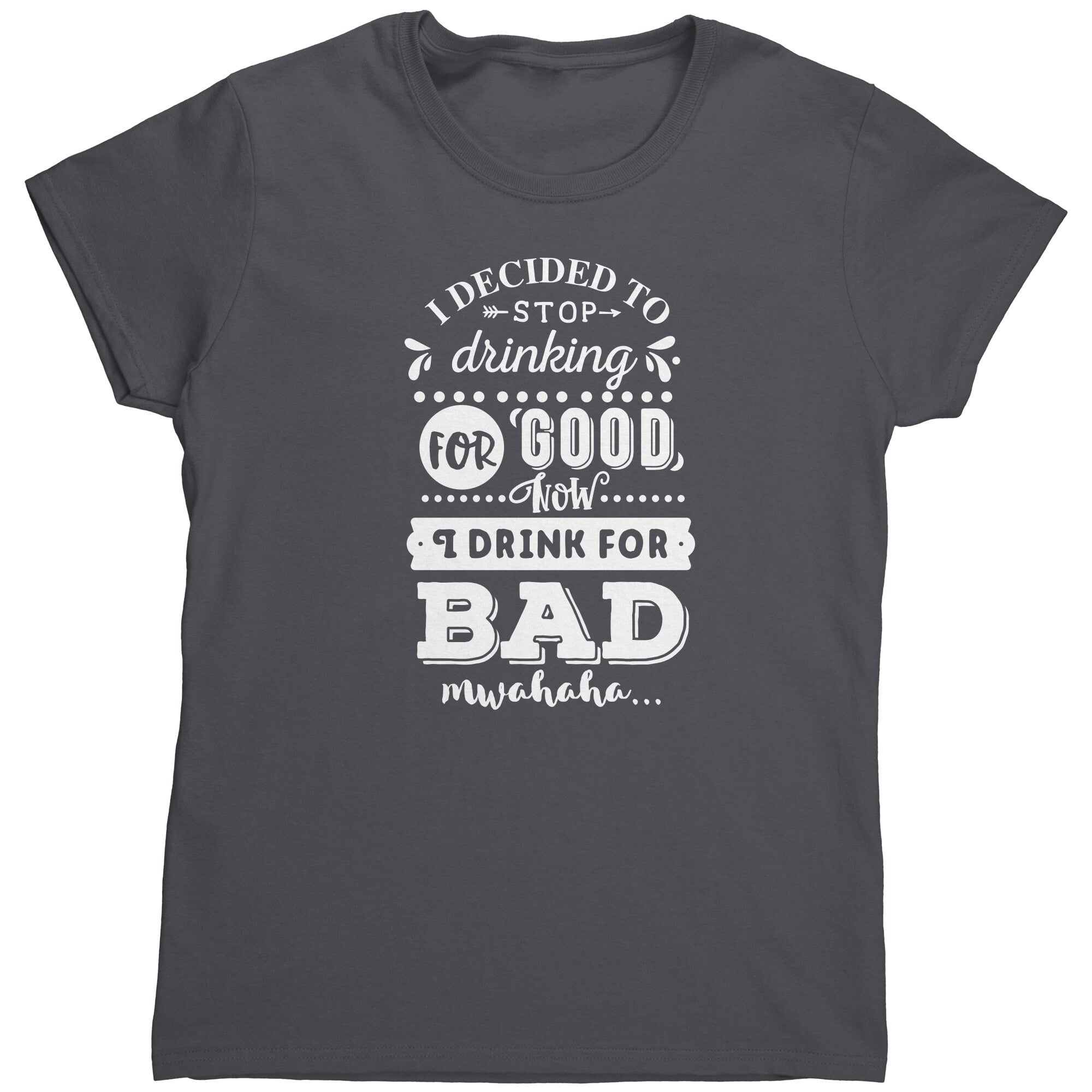 I Decided To Stop Drinking For Good Now I Drink For Bad (Ladies) -Apparel | Drunk America 