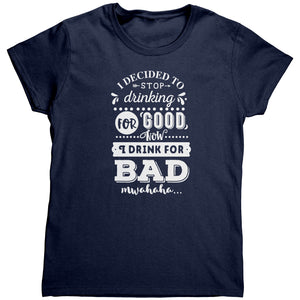 I Decided To Stop Drinking For Good Now I Drink For Bad (Ladies) -Apparel | Drunk America 