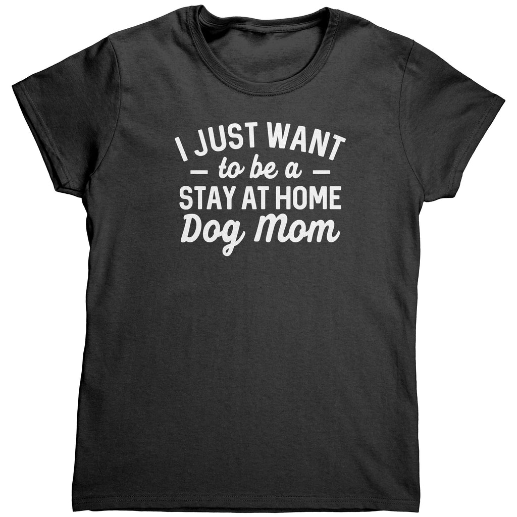 I Just Want To Be A Stay At Home Dog Mom (Ladies) -Apparel | Drunk America 