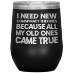 I Need New Conspiracy Theories Because All My Old Ones Came True Wine Tumbler -Tumblers | Drunk America 