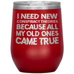 I Need New Conspiracy Theories Because All My Old Ones Came True Wine Tumbler -Tumblers | Drunk America 