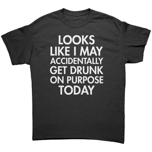 Looks Like I May Accidentally Get Drunk On Purpose Today -Apparel | Drunk America 