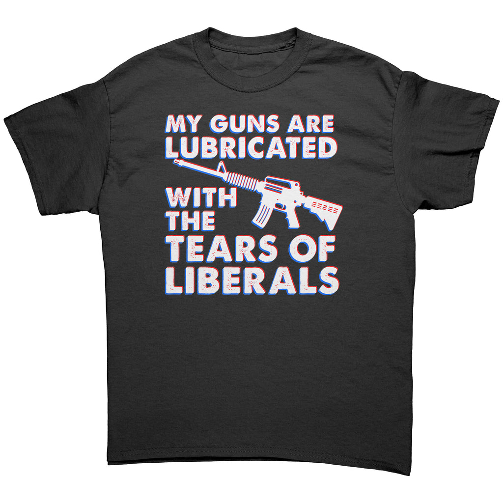My Guns Are Lubricated With The Tears Of Liberals -Apparel | Drunk America 