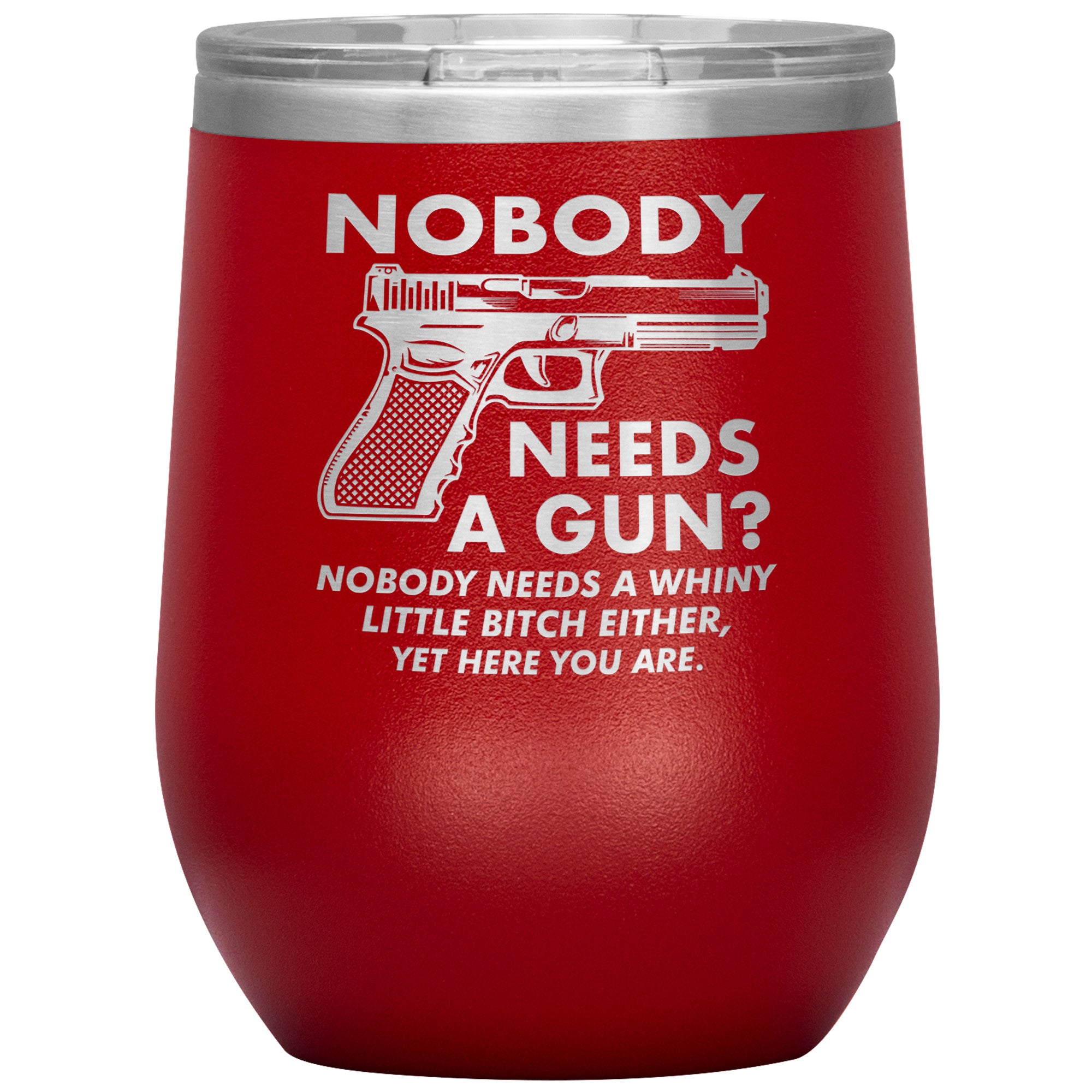 Nobody Needs A Gun? Nobody Needs A Whiny Little Bitch Either, Yet Here You Are. Wine Tumbler -Tumblers | Drunk America 