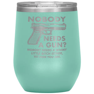 Nobody Needs A Gun? Nobody Needs A Whiny Little Bitch Either, Yet Here You Are. Wine Tumbler -Tumblers | Drunk America 