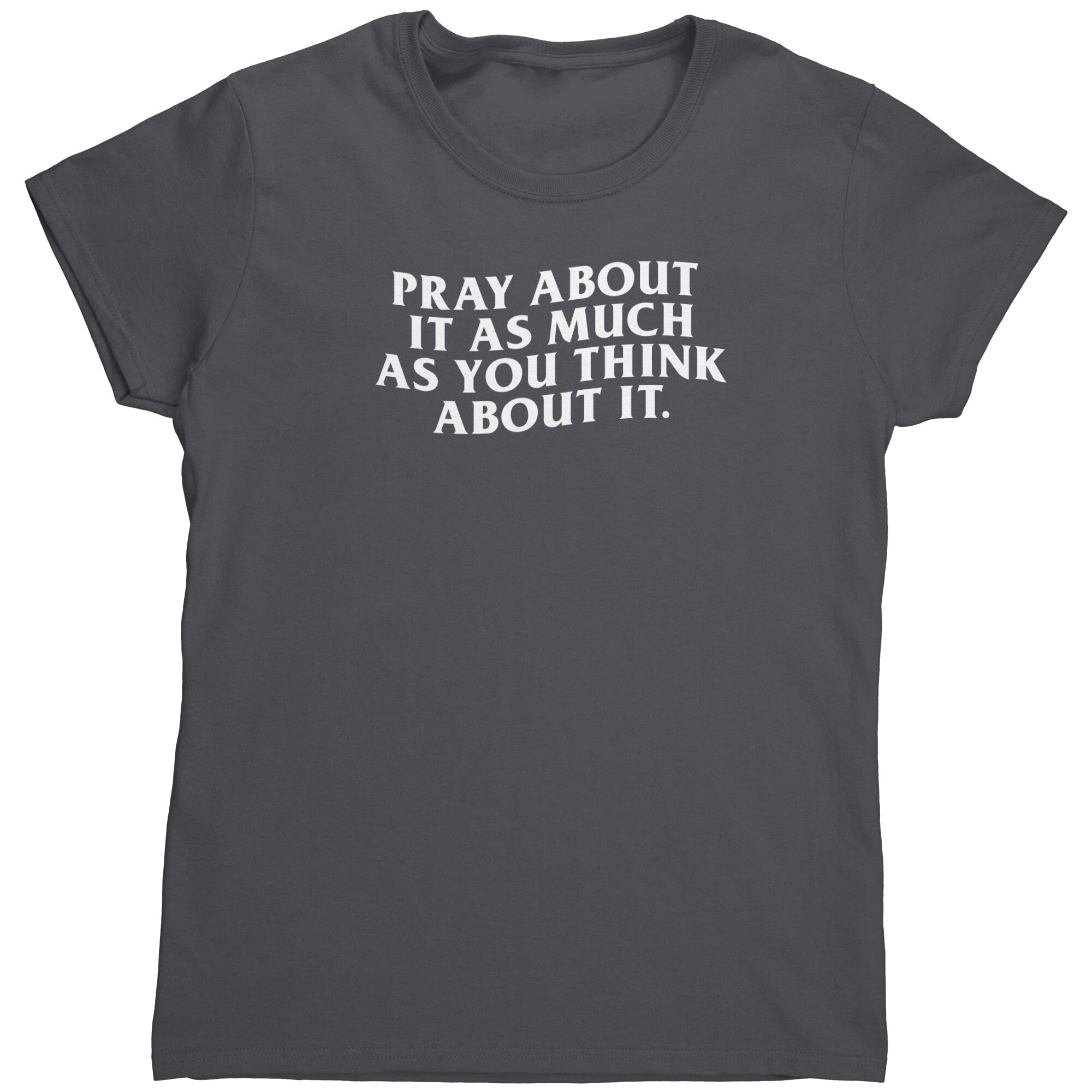 Pray About It As Much As You Think About It (Ladies) -Apparel | Drunk America 